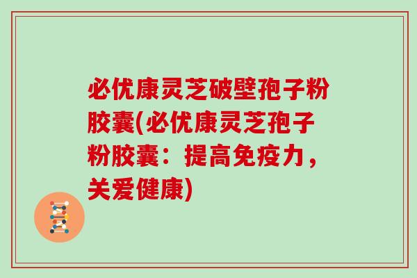 必优康灵芝破壁孢子粉胶囊(必优康灵芝孢子粉胶囊：提高免疫力，关爱健康)
