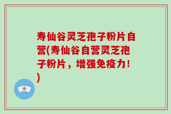 寿仙谷灵芝孢子粉片自营(寿仙谷自营灵芝孢子粉片，增强免疫力！)