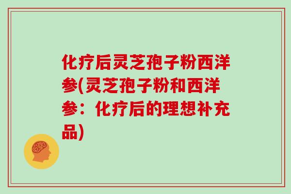 后灵芝孢子粉西洋参(灵芝孢子粉和西洋参：后的理想补充品)