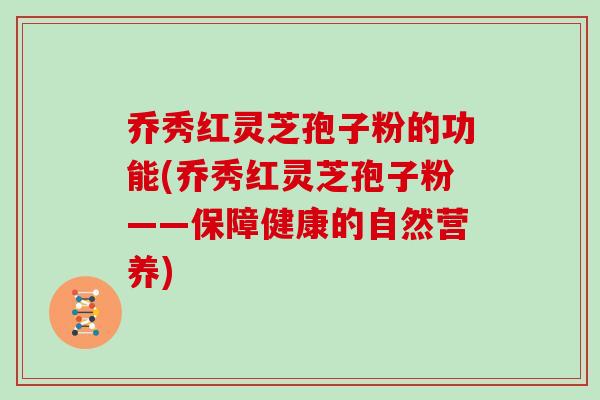 乔秀红灵芝孢子粉的功能(乔秀红灵芝孢子粉——保障健康的自然营养)