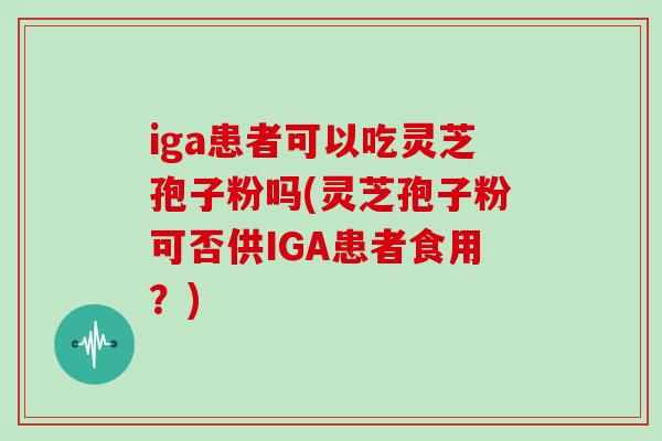 iga患者可以吃灵芝孢子粉吗(灵芝孢子粉可否供IGA患者食用？)