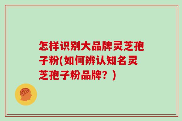 怎样识别大品牌灵芝孢子粉(如何辨认知名灵芝孢子粉品牌？)
