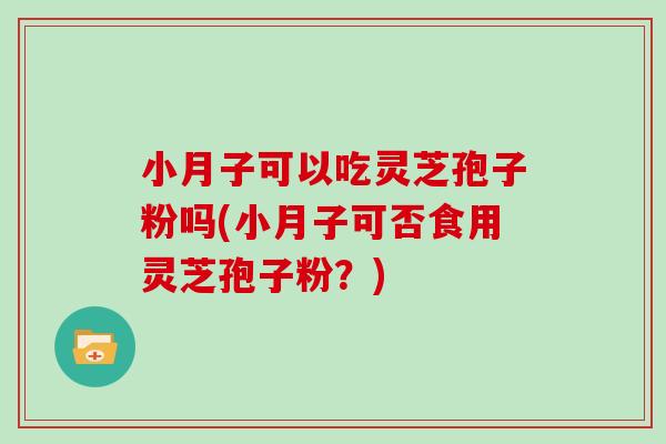 小月子可以吃灵芝孢子粉吗(小月子可否食用灵芝孢子粉？)