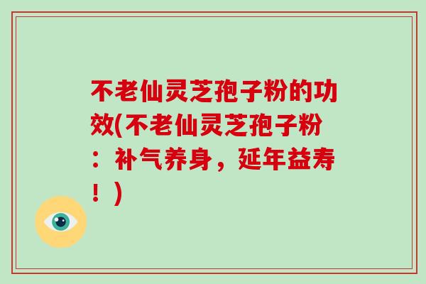 不老仙灵芝孢子粉的功效(不老仙灵芝孢子粉：养身，延年益寿！)