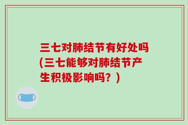 三七对结节有好处吗(三七能够对结节产生积极影响吗？)