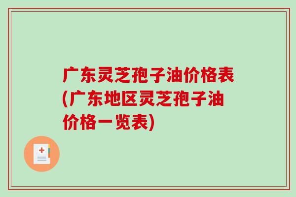 广东灵芝孢子油价格表(广东地区灵芝孢子油价格一览表)