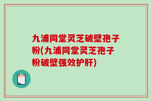 九浦同堂灵芝破壁孢子粉(九浦同堂灵芝孢子粉破壁强效)