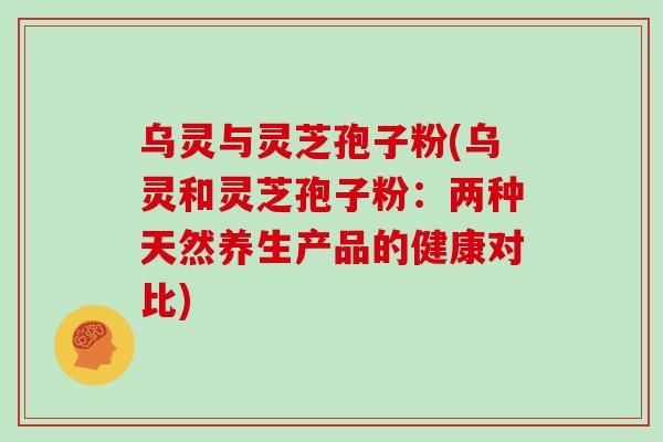 乌灵与灵芝孢子粉(乌灵和灵芝孢子粉：两种天然养生产品的健康对比)