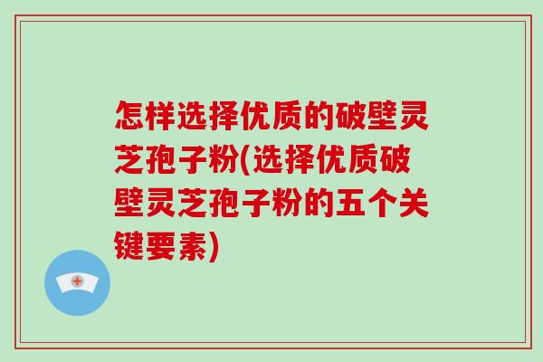 怎样选择优质的破壁灵芝孢子粉(选择优质破壁灵芝孢子粉的五个关键要素)