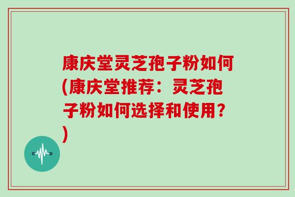 康庆堂灵芝孢子粉如何(康庆堂推荐:灵芝孢子粉如何选择和使用?) 康庆堂灵芝孢子粉如何(康庆堂推荐:灵芝孢子粉如何选择和使用?)
