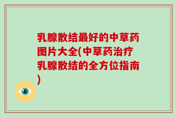 乳腺散结好的中草药图片大全(中草药乳腺散结的全方位指南)