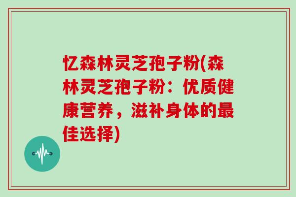 忆森林灵芝孢子粉(森林灵芝孢子粉：优质健康营养，滋补身体的佳选择)