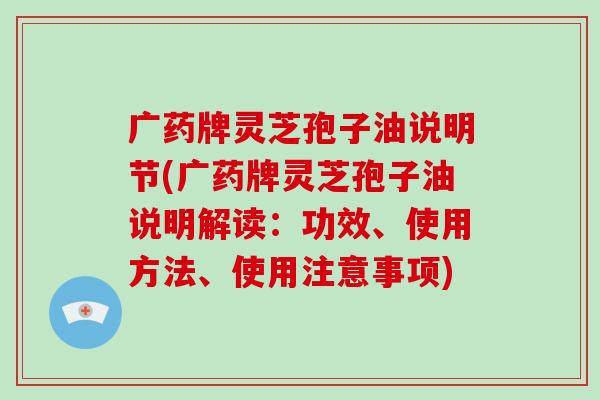 广药牌灵芝孢子油说明节(广药牌灵芝孢子油说明解读：功效、使用方法、使用注意事项)