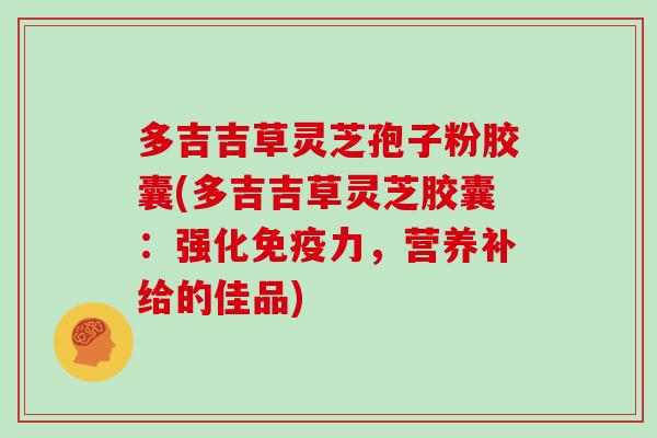 多吉吉草灵芝孢子粉胶囊(多吉吉草灵芝胶囊:强化免疫力,营养补给的佳品) 多吉吉草灵芝孢子粉胶囊(多吉吉草灵芝胶囊:强化免疫力,营养补给的佳品)