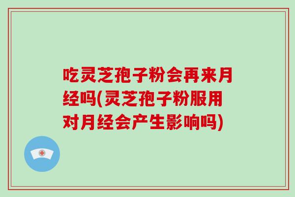 吃灵芝孢子粉会再来吗(灵芝孢子粉服用对会产生影响吗)
