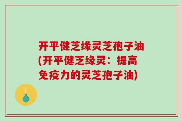 开平健芝缘灵芝孢子油(开平健芝缘灵：提高免疫力的灵芝孢子油)