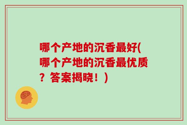 哪个产地的沉香好(哪个产地的沉香优质？答案揭晓！)