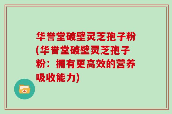 华誉堂破壁灵芝孢子粉(华誉堂破壁灵芝孢子粉:拥有更高效的营养吸收能力) 华誉堂破壁灵芝孢子粉(华誉堂破壁灵芝孢子粉:拥有更高效的营养吸收能力)