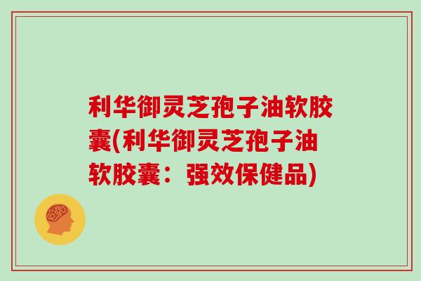 利华御灵芝孢子油软胶囊(利华御灵芝孢子油软胶囊:强效保健品) 利华御灵芝孢子油软胶囊(利华御灵芝孢子油软胶囊:强效保健品)