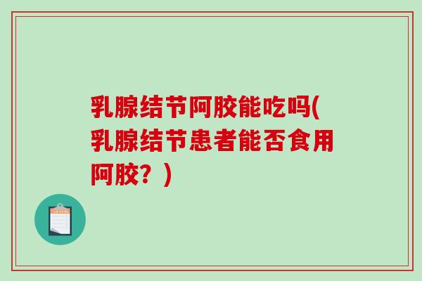 乳腺结节阿胶能吃吗(乳腺结节患者能否食用阿胶?) 乳腺结节阿胶能吃吗(乳腺结节患者能否食用阿胶?)