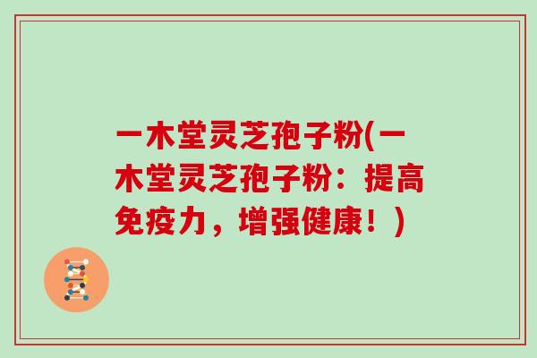 一木堂灵芝孢子粉(一木堂灵芝孢子粉:提高免疫力,增强健康!) 一木堂灵芝孢子粉(一木堂灵芝孢子粉:提高免疫力,增强健康!)