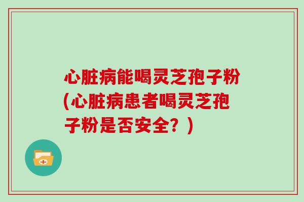 能喝灵芝孢子粉(患者喝灵芝孢子粉是否安全？)