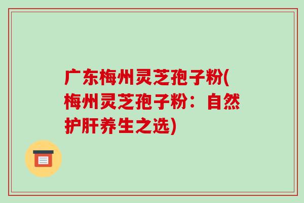 广东梅州灵芝孢子粉(梅州灵芝孢子粉:自然养生之选) 广东梅州灵芝孢子粉(梅州灵芝孢子粉:自然养生之选)