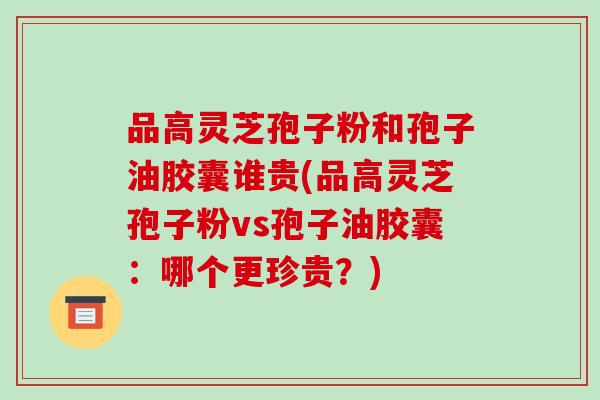 品高灵芝孢子粉和孢子油胶囊谁贵(品高灵芝孢子粉vs孢子油胶囊:哪个更珍贵?) 品高灵芝孢子粉和孢子油胶囊谁贵(品高灵芝孢子粉vs孢子油胶囊:哪个更珍贵?)