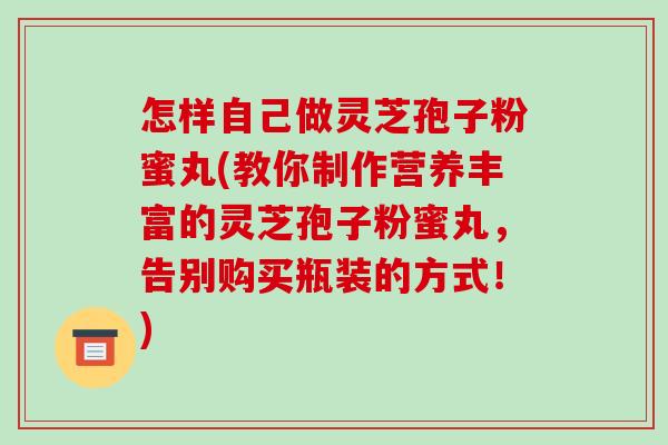 怎样自己做灵芝孢子粉蜜丸(教你制作营养丰富的灵芝孢子粉蜜丸，告别购买瓶装的方式！)