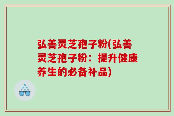 弘善灵芝孢子粉(弘善灵芝孢子粉：提升健康养生的必备补品)