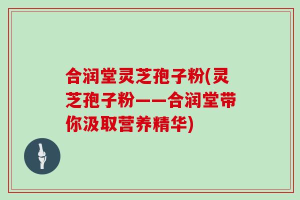 合润堂灵芝孢子粉(灵芝孢子粉——合润堂带你汲取营养精华)