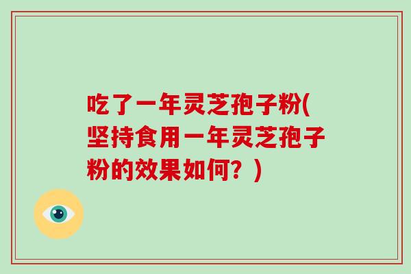 吃了一年灵芝孢子粉(坚持食用一年灵芝孢子粉的效果如何?) 吃了一年灵芝孢子粉(坚持食用一年灵芝孢子粉的效果如何?)