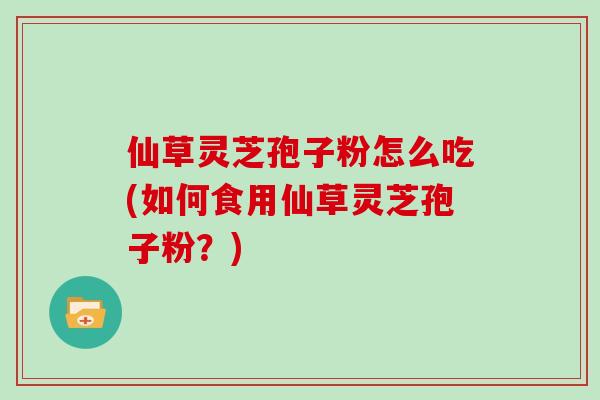 仙草灵芝孢子粉怎么吃(如何食用仙草灵芝孢子粉？)