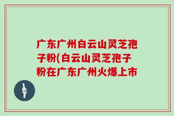 广东广州白云山灵芝孢子粉(白云山灵芝孢子粉在广东广州火爆上市