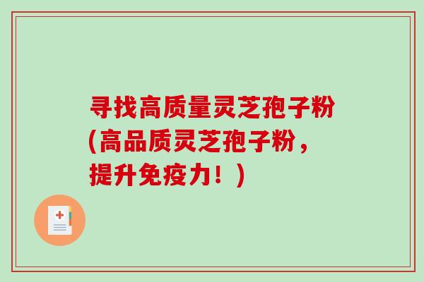 寻找高质量灵芝孢子粉(高品质灵芝孢子粉，提升免疫力！)