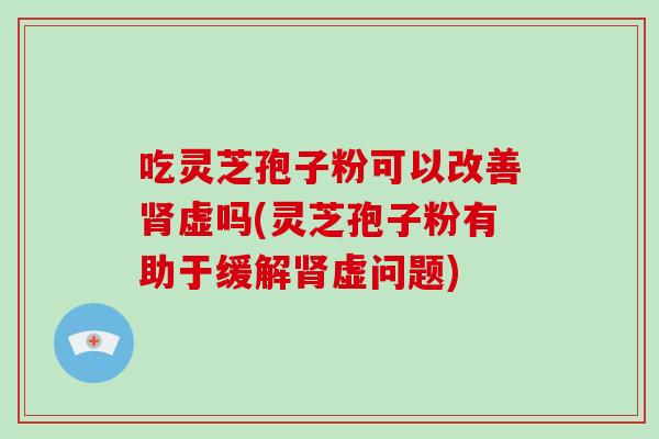 吃灵芝孢子粉可以改善虚吗(灵芝孢子粉有助于缓解虚问题) 吃灵芝孢子粉可以改善虚吗(灵芝孢子粉有助于缓解虚问题)