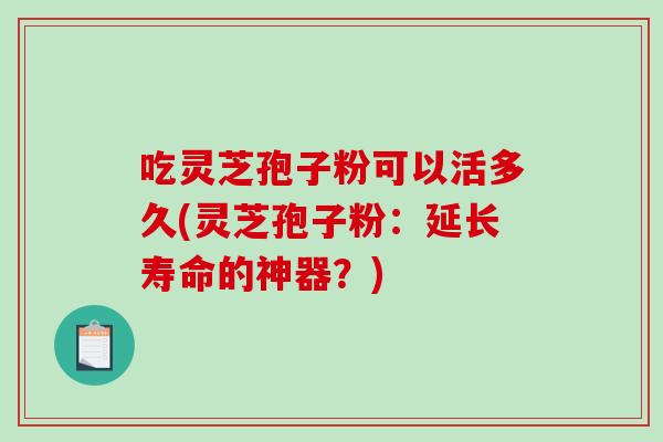 吃灵芝孢子粉可以活多久(灵芝孢子粉：延长寿命的神器？)