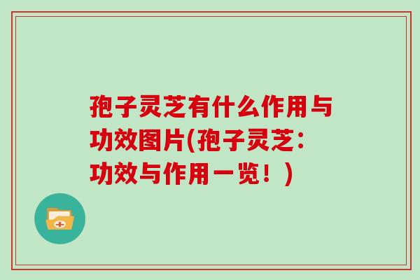 孢子灵芝有什么作用与功效图片(孢子灵芝：功效与作用一览！)