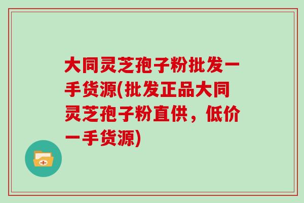 大同灵芝孢子粉批发一手货源(批发正品大同灵芝孢子粉直供，低价一手货源)