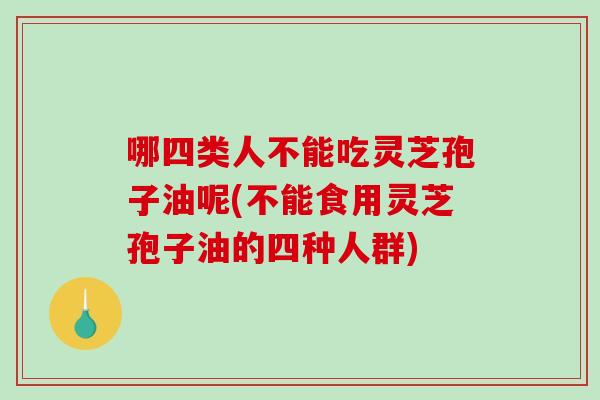 哪四类人不能吃灵芝孢子油呢(不能食用灵芝孢子油的四种人群)