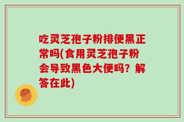 吃灵芝孢子粉排便黑正常吗(食用灵芝孢子粉会导致黑色大便吗?解答在此) 吃灵芝孢子粉排便黑正常吗(食用灵芝孢子粉会导致黑色大便吗?解答在此)