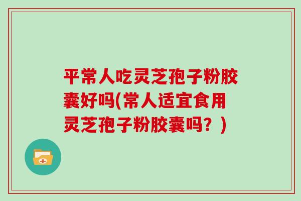 平常人吃灵芝孢子粉胶囊好吗(常人适宜食用灵芝孢子粉胶囊吗？)