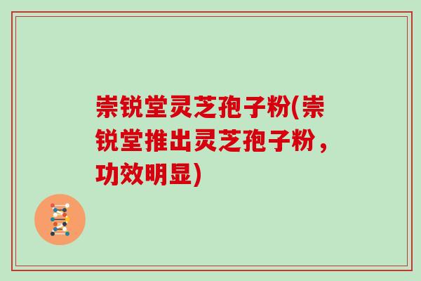 崇锐堂灵芝孢子粉(崇锐堂推出灵芝孢子粉，功效明显)