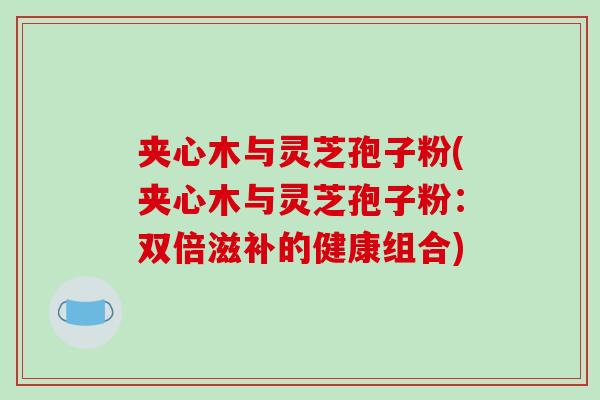 夹心木与灵芝孢子粉(夹心木与灵芝孢子粉：双倍滋补的健康组合)