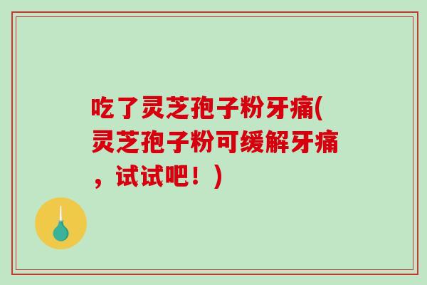 吃了灵芝孢子粉牙痛(灵芝孢子粉可缓解牙痛，试试吧！)