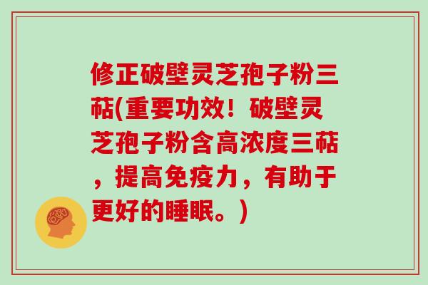 修正破壁灵芝孢子粉三萜(重要功效！破壁灵芝孢子粉含高浓度三萜，提高免疫力，有助于更好的。)