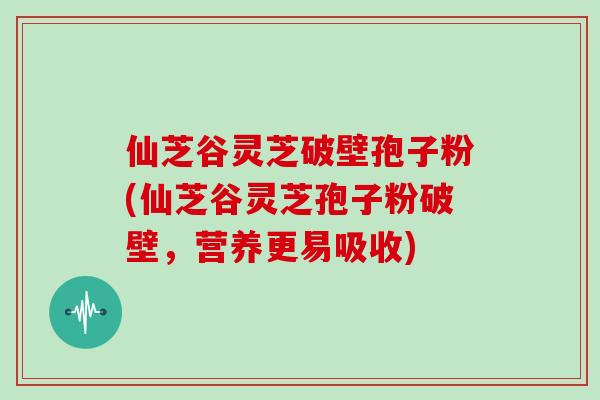 仙芝谷灵芝破壁孢子粉(仙芝谷灵芝孢子粉破壁，营养更易吸收)