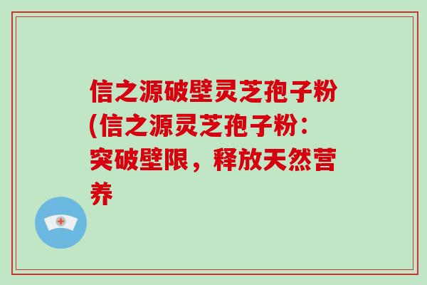信之源破壁灵芝孢子粉(信之源灵芝孢子粉：突破壁限，释放天然营养