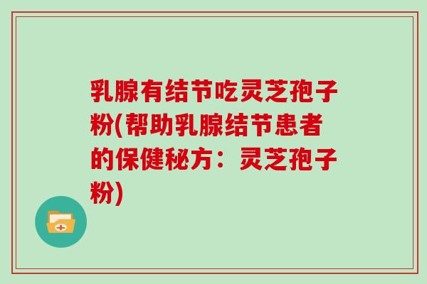 乳腺有结节吃灵芝孢子粉(帮助乳腺结节患者的保健秘方:灵芝孢子粉) 乳腺有结节吃灵芝孢子粉(帮助乳腺结节患者的保健秘方:灵芝孢子粉)
