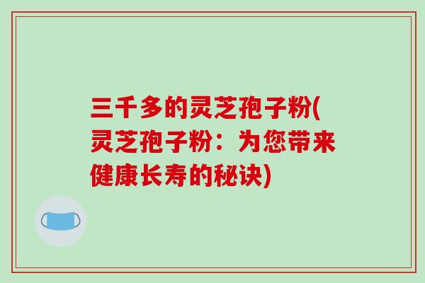 三千多的灵芝孢子粉(灵芝孢子粉：为您带来健康长寿的秘诀)